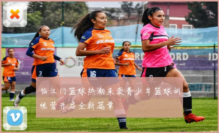 临江门篮球热潮来袭青少年篮球训练营开启全新篇章