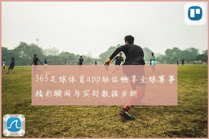 365足球体育app助你畅享全球赛事精彩瞬间与实时数据分析