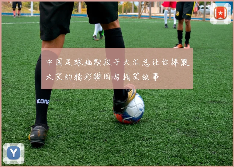 中国足球幽默段子大汇总让你捧腹大笑的精彩瞬间与搞笑故事