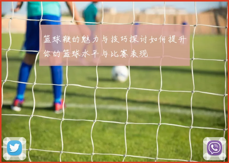 篮球鞭的魅力与技巧探讨如何提升你的篮球水平与比赛表现