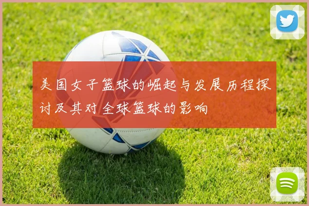 美国女子篮球的崛起与发展历程探讨及其对全球篮球的影响