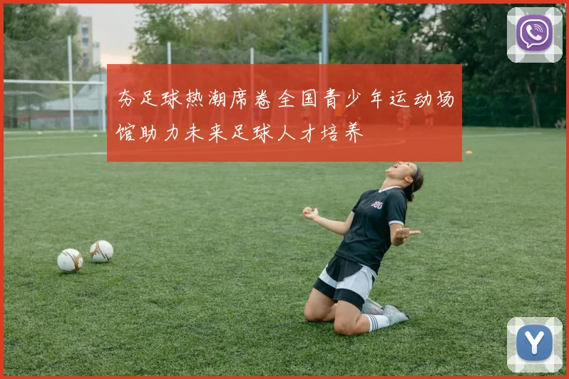夯足球热潮席卷全国青少年运动场馆助力未来足球人才培养