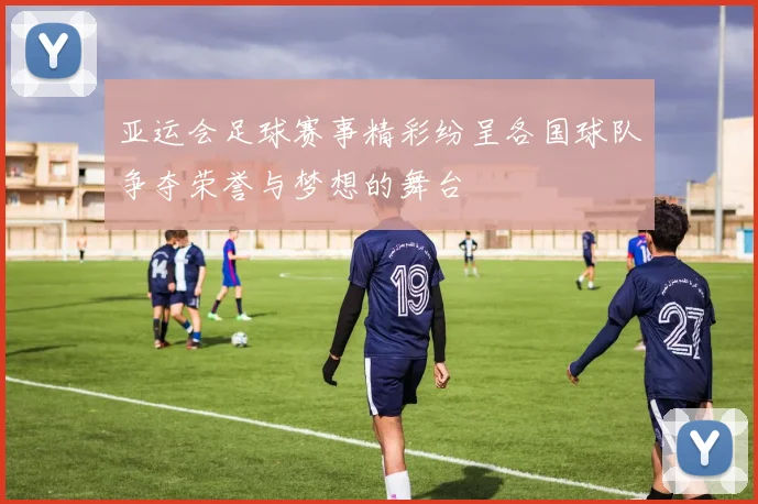 亚运会足球赛事精彩纷呈各国球队争夺荣誉与梦想的舞台