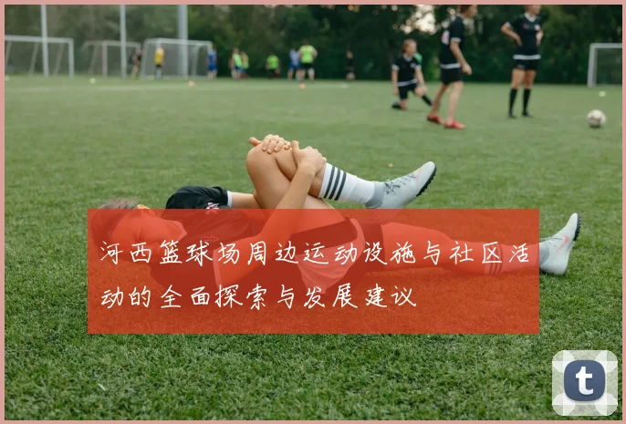 河西篮球场周边运动设施与社区活动的全面探索与发展建议