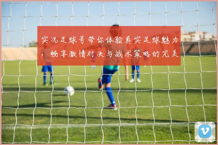 实况足球号带你体验真实足球魅力，畅享激情对决与战术策略的完美结合