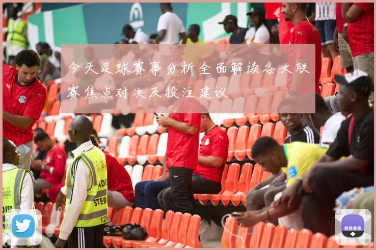 今天足球赛事分析全面解读各大联赛焦点对决及投注建议