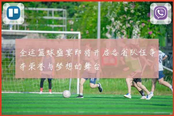 全运篮球盛宴即将开启各省队伍争夺荣誉与梦想的舞台