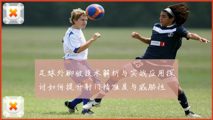 足球外脚被技术解析与实战应用探讨如何提升射门精准度与威胁性