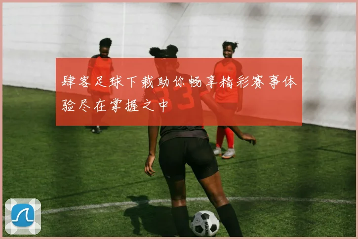 肆客足球下载助你畅享精彩赛事体验尽在掌握之中
