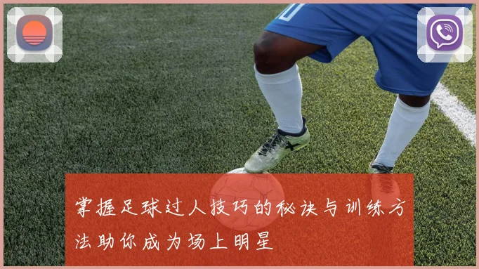 掌握足球过人技巧的秘诀与训练方法助你成为场上明星