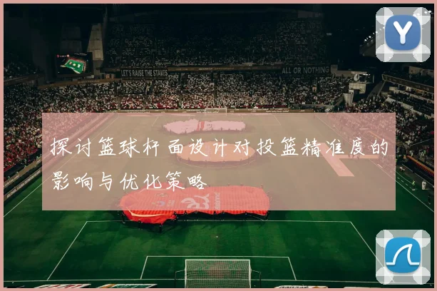 探讨篮球杆面设计对投篮精准度的影响与优化策略