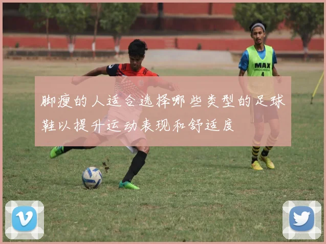 脚瘦的人适合选择哪些类型的足球鞋以提升运动表现和舒适度