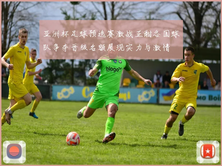 亚洲杯足球预选赛激战正酣各国球队争夺晋级名额展现实力与激情
