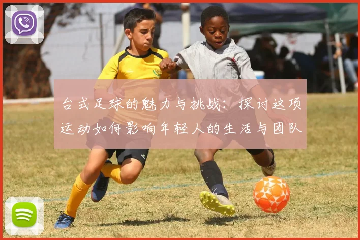 台式足球的魅力与挑战：探讨这项运动如何影响年轻人的生活与团队精神