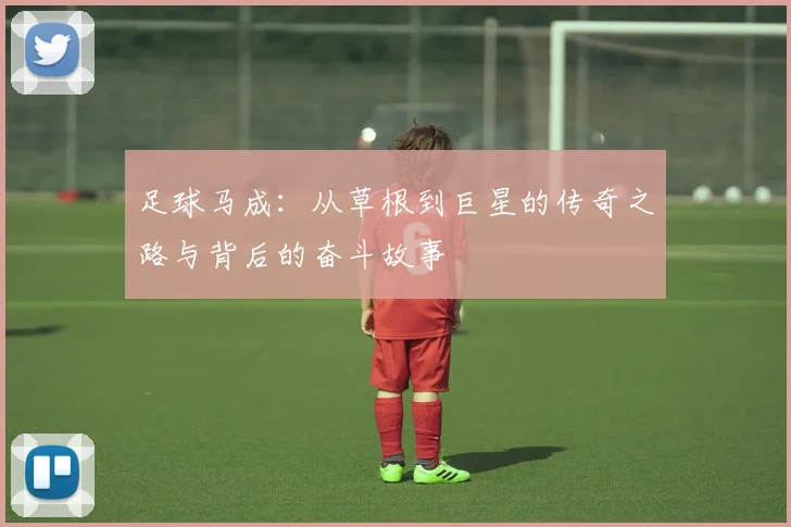 足球马成：从草根到巨星的传奇之路与背后的奋斗故事