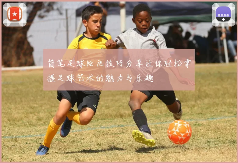 简笔足球绘画技巧分享让你轻松掌握足球艺术的魅力与乐趣