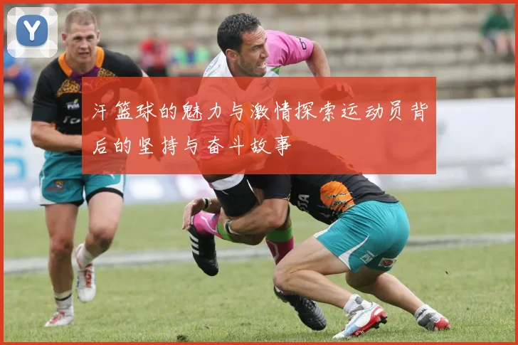 汗篮球的魅力与激情探索运动员背后的坚持与奋斗故事