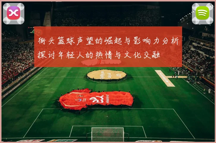 街头篮球声望的崛起与影响力分析探讨年轻人的热情与文化交融