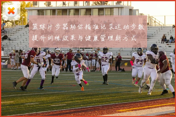 篮球计步器助你精准记录运动步数提升训练效果与健康管理新方式
