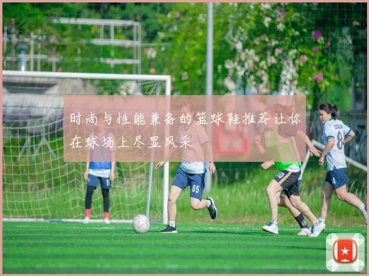 时尚与性能兼备的篮球鞋推荐让你在球场上尽显风采