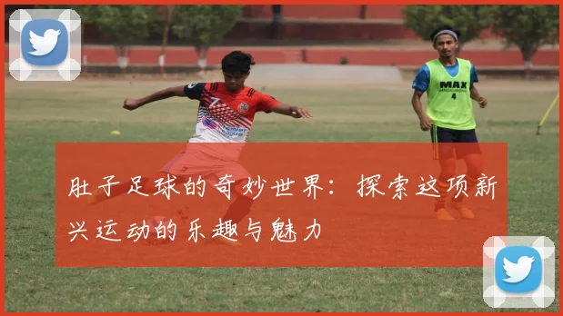 肚子足球的奇妙世界：探索这项新兴运动的乐趣与魅力