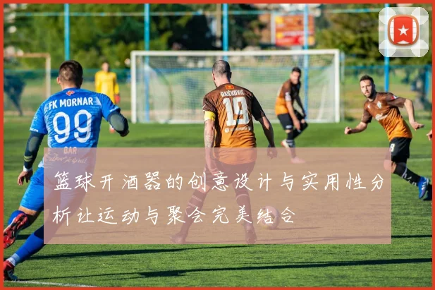 篮球开酒器的创意设计与实用性分析让运动与聚会完美结合