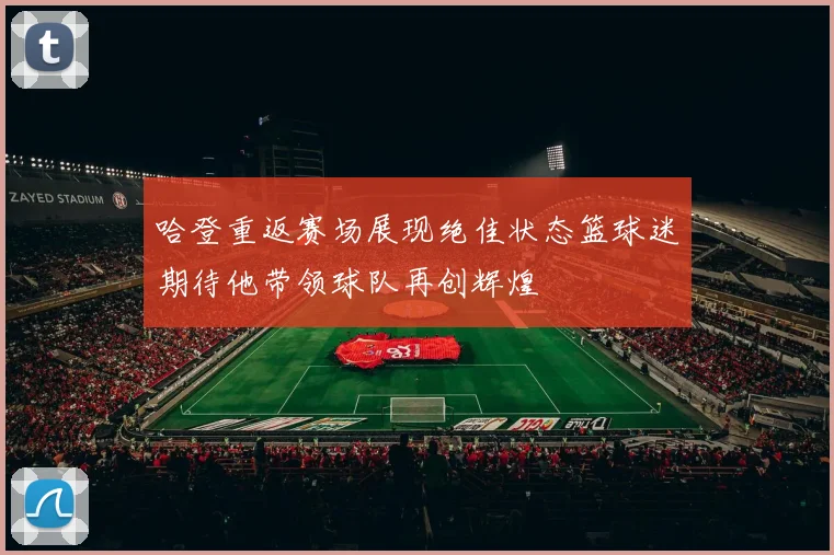 哈登重返赛场展现绝佳状态篮球迷期待他带领球队再创辉煌