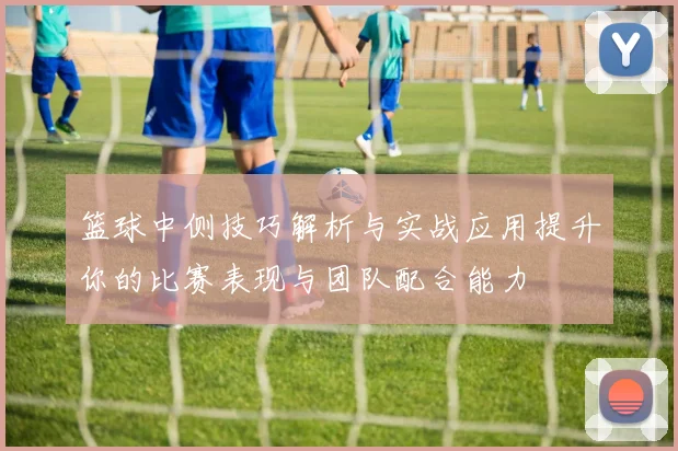 篮球中侧技巧解析与实战应用提升你的比赛表现与团队配合能力