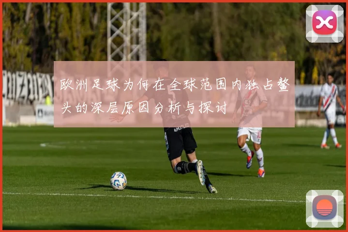 欧洲足球为何在全球范围内独占鳌头的深层原因分析与探讨