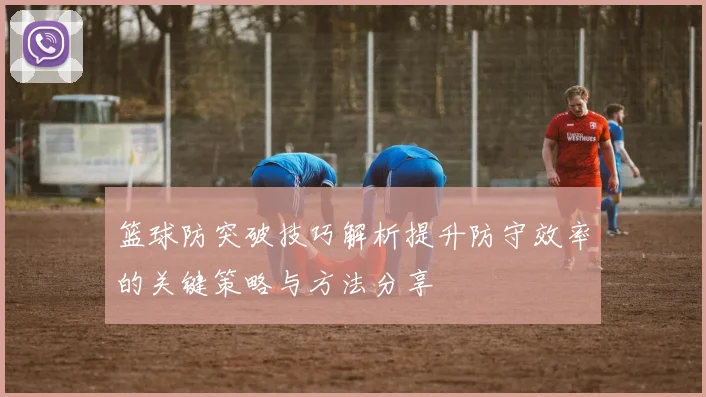 篮球防突破技巧解析提升防守效率的关键策略与方法分享