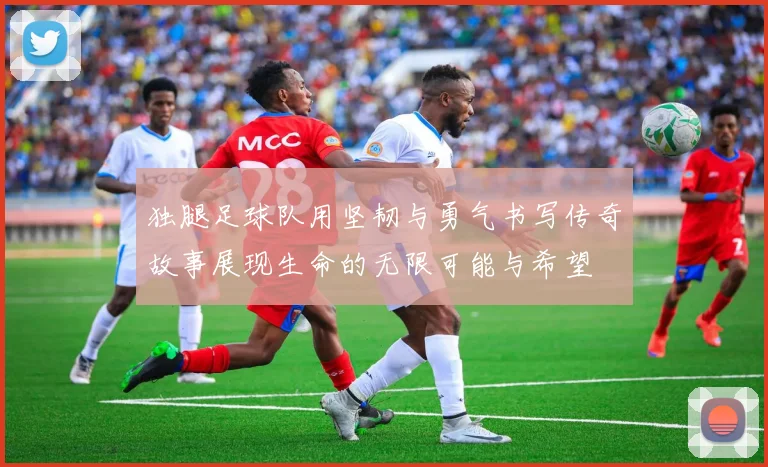 独腿足球队用坚韧与勇气书写传奇故事展现生命的无限可能与希望