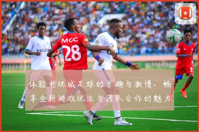 体验电玩城足球的乐趣与激情，畅享全新游戏玩法与团队合作的魅力